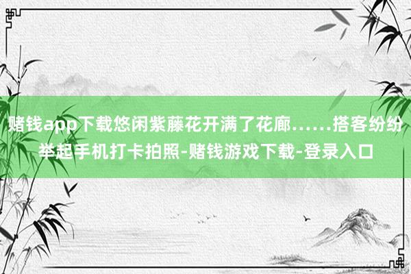 赌钱app下载悠闲紫藤花开满了花廊……搭客纷纷举起手机打卡拍照-赌钱游戏下载-登录入口