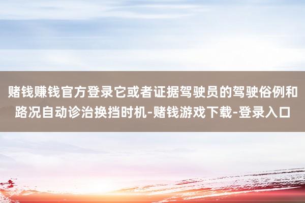 赌钱赚钱官方登录它或者证据驾驶员的驾驶俗例和路况自动诊治换挡时机-赌钱游戏下载-登录入口