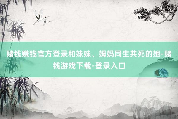 赌钱赚钱官方登录和妹妹、姆妈同生共死的她-赌钱游戏下载-登录入口