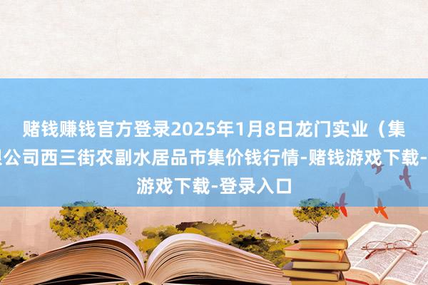 赌钱赚钱官方登录2025年1月8日龙门实业(集团)有限公司西三街农副水居品市集价钱行情-赌钱游戏下载-登录入口