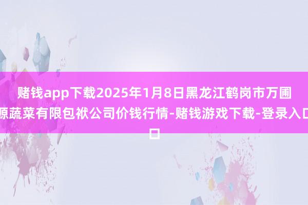 赌钱app下载2025年1月8日黑龙江鹤岗市万圃源蔬菜有限包袱公司价钱行情-赌钱游戏下载-登录入口