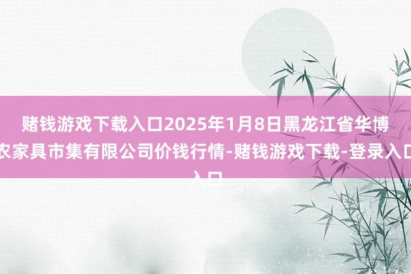 赌钱游戏下载入口2025年1月8日黑龙江省华博农家具市集有限公司价钱行情-赌钱游戏下载-登录入口