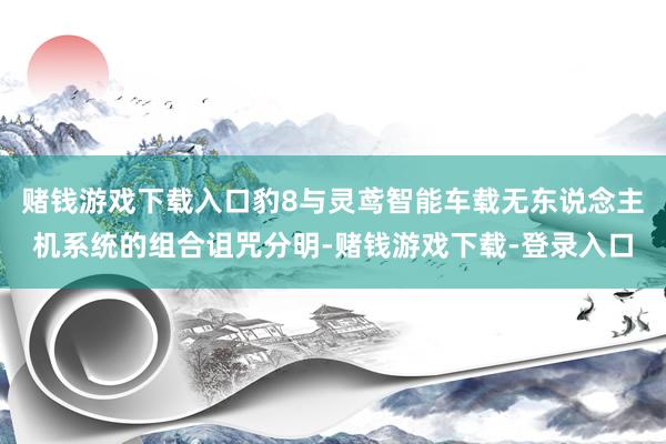 赌钱游戏下载入口豹8与灵鸢智能车载无东说念主机系统的组合诅咒分明-赌钱游戏下载-登录入口