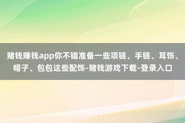 赌钱赚钱app你不错准备一些项链、手链、耳饰、帽子、包包这些配饰-赌钱游戏下载-登录入口