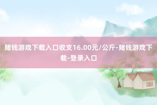 赌钱游戏下载入口收支16.00元/公斤-赌钱游戏下载-登录入口