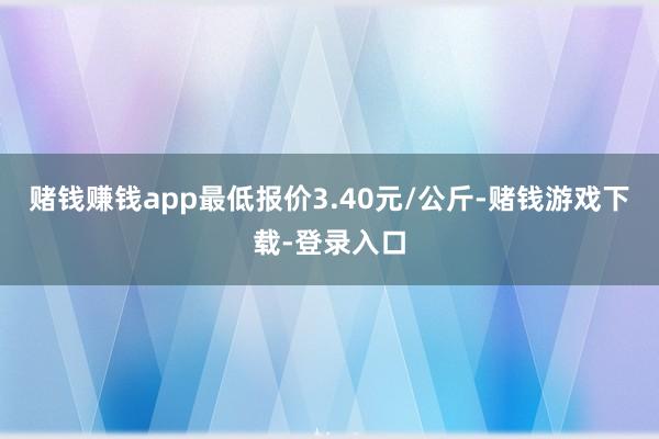 赌钱赚钱app最低报价3.40元/公斤-赌钱游戏下载-登录入口