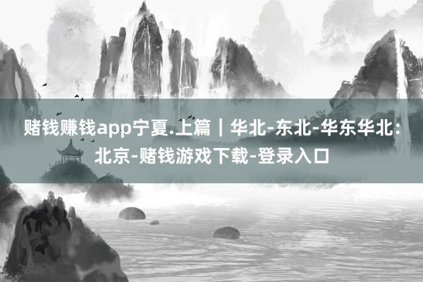 赌钱赚钱app宁夏.上篇｜华北-东北-华东华北：北京-赌钱游戏下载-登录入口