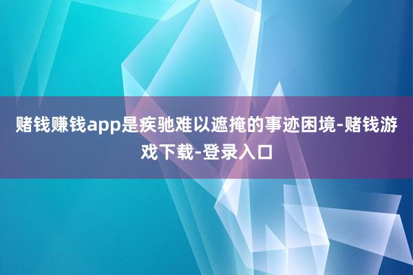 赌钱赚钱app是疾驰难以遮掩的事迹困境-赌钱游戏下载-登录入口