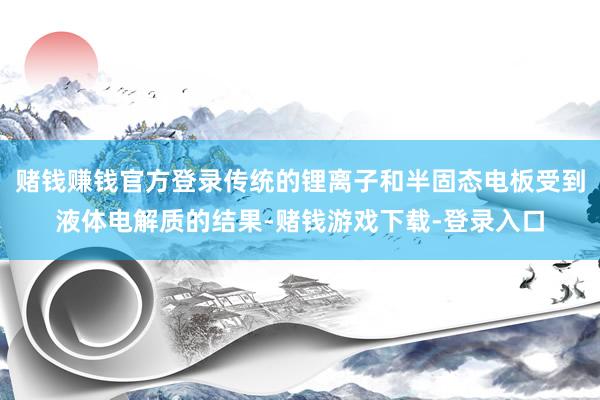 赌钱赚钱官方登录传统的锂离子和半固态电板受到液体电解质的结果-赌钱游戏下载-登录入口