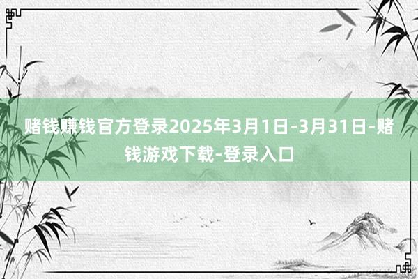 赌钱赚钱官方登录2025年3月1日-3月31日-赌钱游戏下载-登录入口
