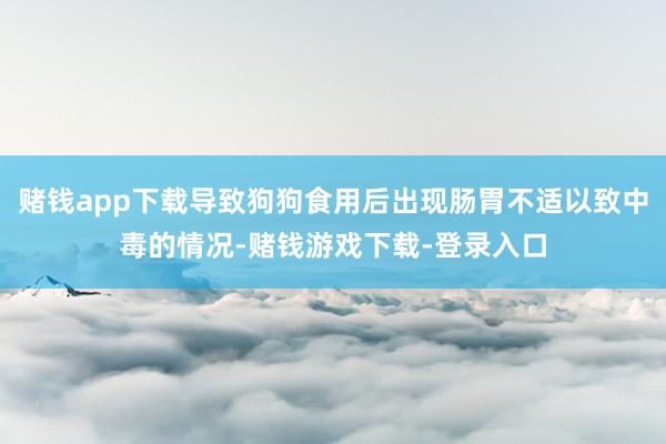 赌钱app下载导致狗狗食用后出现肠胃不适以致中毒的情况-赌钱游戏下载-登录入口
