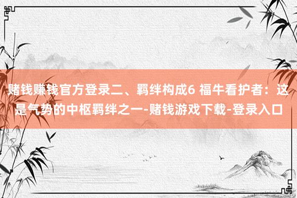 赌钱赚钱官方登录二、羁绊构成6 福牛看护者：这是气势的中枢羁绊之一-赌钱游戏下载-登录入口