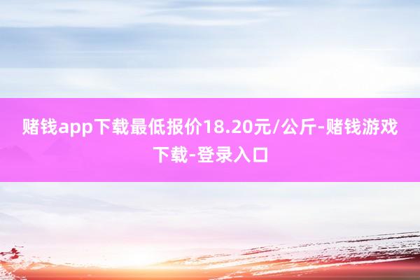 赌钱app下载最低报价18.20元/公斤-赌钱游戏下载-登录入口