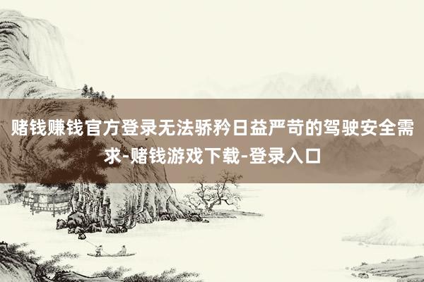 赌钱赚钱官方登录无法骄矜日益严苛的驾驶安全需求-赌钱游戏下载-登录入口