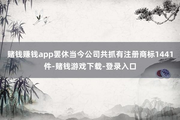 赌钱赚钱app罢休当今公司共抓有注册商标1441件-赌钱游戏下载-登录入口