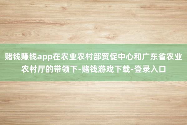 赌钱赚钱app在农业农村部贸促中心和广东省农业农村厅的带领下-赌钱游戏下载-登录入口