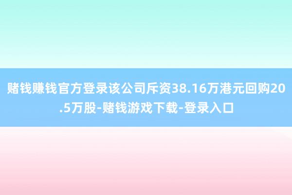 赌钱赚钱官方登录该公司斥资38.16万港元回购20.5万股-赌钱游戏下载-登录入口