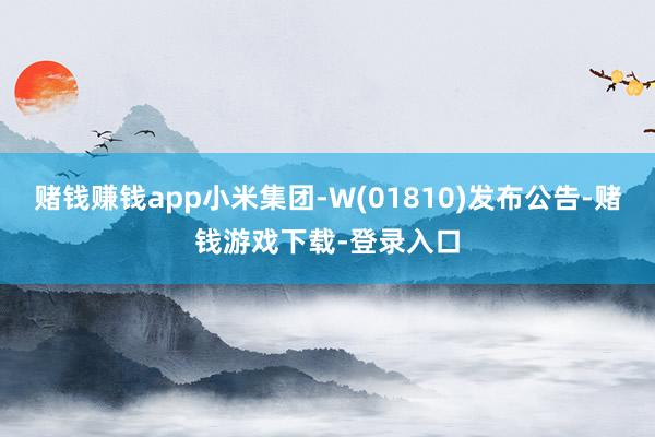 赌钱赚钱app小米集团-W(01810)发布公告-赌钱游戏下载-登录入口