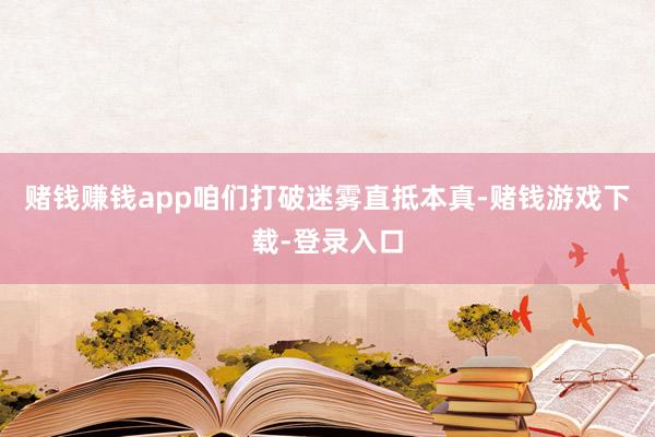 赌钱赚钱app咱们打破迷雾直抵本真-赌钱游戏下载-登录入口