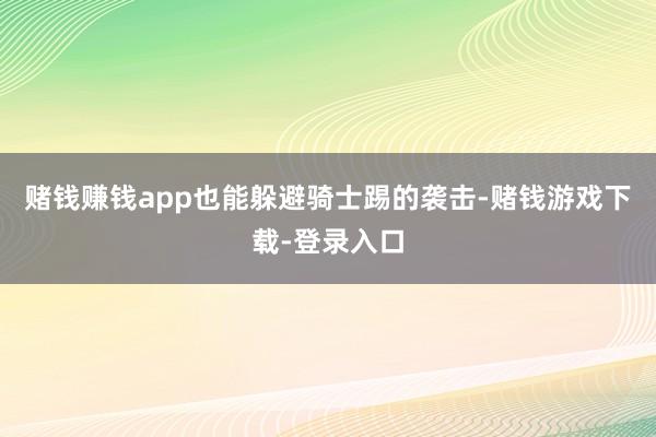 赌钱赚钱app也能躲避骑士踢的袭击-赌钱游戏下载-登录入口