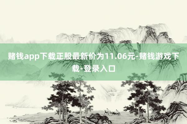 赌钱app下载正股最新价为11.06元-赌钱游戏下载-登录入口