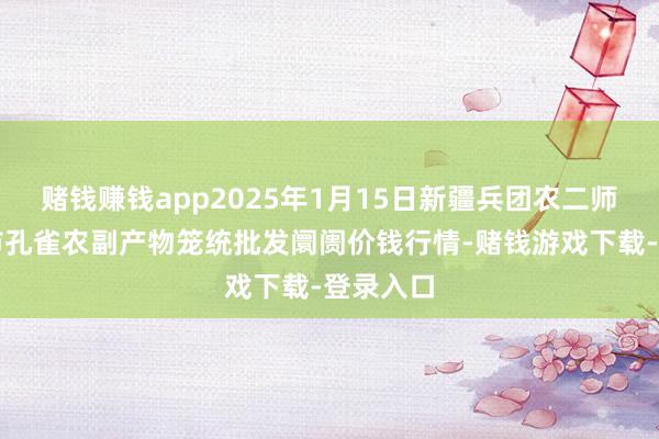 赌钱赚钱app2025年1月15日新疆兵团农二师库尔勒市孔雀农副产物笼统批发阛阓价钱行情-赌钱游戏下载-登录入口