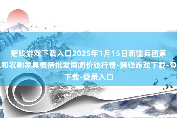 赌钱游戏下载入口2025年1月15日新疆兵团第五师三和农副家具概括批发阛阓价钱行情-赌钱游戏下载-登录入口
