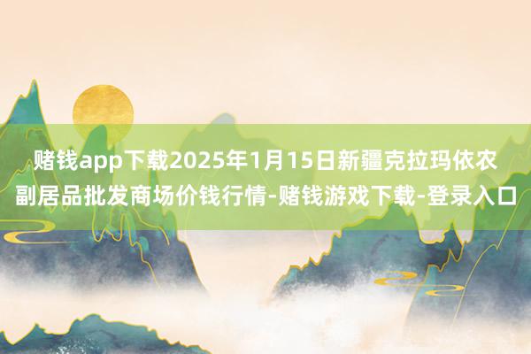 赌钱app下载2025年1月15日新疆克拉玛依农副居品批发商场价钱行情-赌钱游戏下载-登录入口