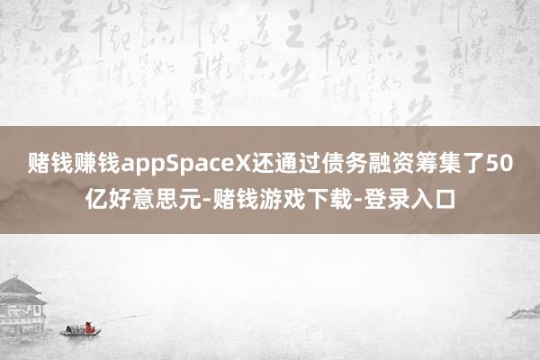 赌钱赚钱appSpaceX还通过债务融资筹集了50亿好意思元-赌钱游戏下载-登录入口