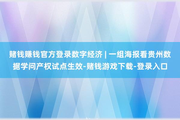赌钱赚钱官方登录数字经济 | 一组海报看贵州数据学问产权试点生效-赌钱游戏下载-登录入口