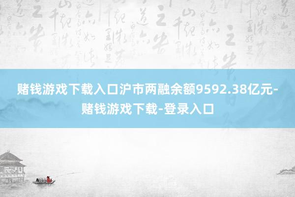 赌钱游戏下载入口沪市两融余额9592.38亿元-赌钱游戏下载-登录入口
