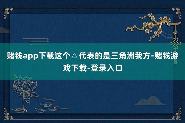 赌钱app下载这个△代表的是三角洲我方-赌钱游戏下载-登录入口