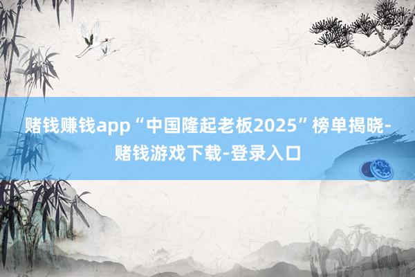 赌钱赚钱app“中国隆起老板2025”榜单揭晓-赌钱游戏下载-登录入口