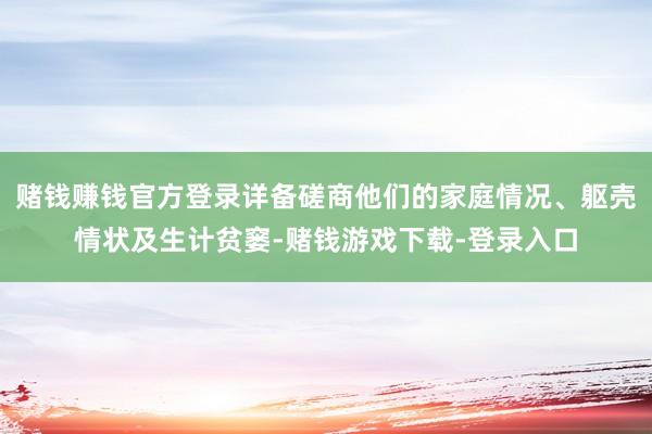 赌钱赚钱官方登录详备磋商他们的家庭情况、躯壳情状及生计贫窭-赌钱游戏下载-登录入口