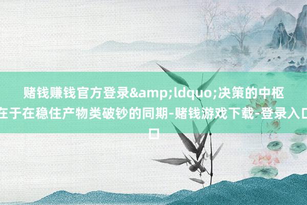 赌钱赚钱官方登录&ldquo;决策的中枢在于在稳住产物类破钞的同期-赌钱游戏下载-登录入口