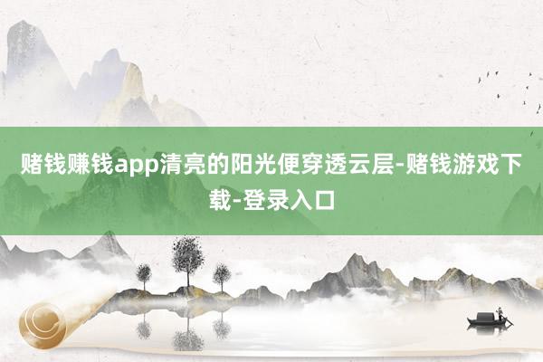 赌钱赚钱app清亮的阳光便穿透云层-赌钱游戏下载-登录入口