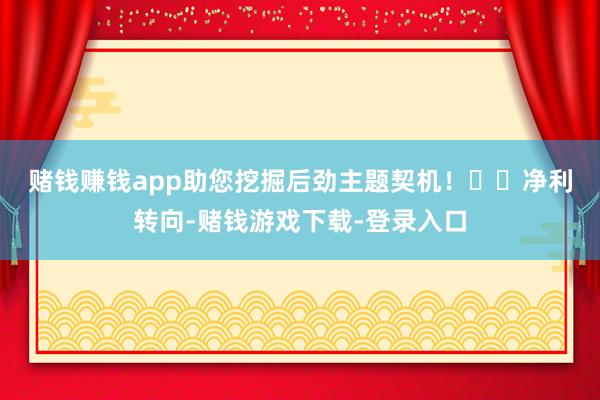 赌钱赚钱app助您挖掘后劲主题契机！		　　净利转向-赌钱游戏下载-登录入口