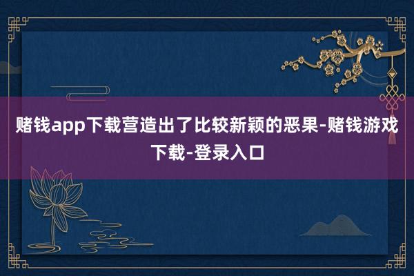 赌钱app下载营造出了比较新颖的恶果-赌钱游戏下载-登录入口