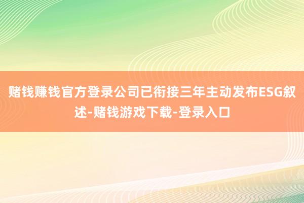 赌钱赚钱官方登录公司已衔接三年主动发布ESG叙述-赌钱游戏下载-登录入口
