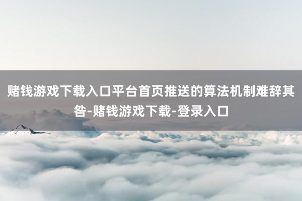 赌钱游戏下载入口平台首页推送的算法机制难辞其咎-赌钱游戏下载-登录入口