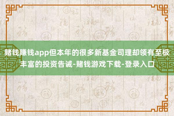 赌钱赚钱app但本年的很多新基金司理却领有至极丰富的投资告诫-赌钱游戏下载-登录入口