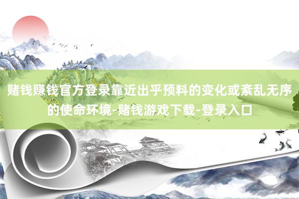 赌钱赚钱官方登录靠近出乎预料的变化或紊乱无序的使命环境-赌钱游戏下载-登录入口