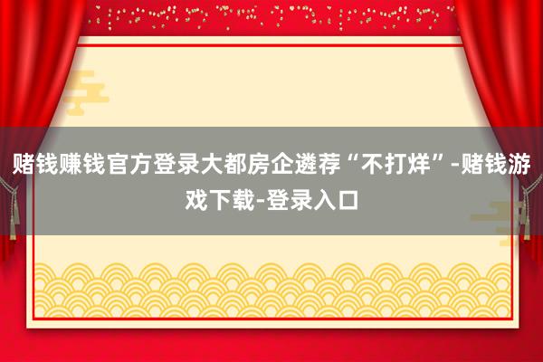 赌钱赚钱官方登录大都房企遴荐“不打烊”-赌钱游戏下载-登录入口
