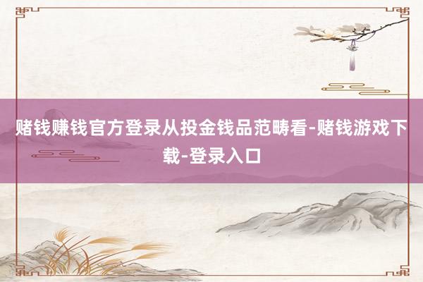 赌钱赚钱官方登录　　从投金钱品范畴看-赌钱游戏下载-登录入口