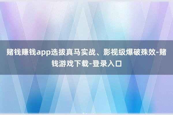 赌钱赚钱app选拔真马实战、影视级爆破殊效-赌钱游戏下载-登录入口