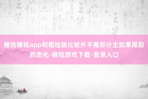 赌钱赚钱app和粗拙版比较外不雅部分主如果尾部的变化-赌钱游戏下载-登录入口