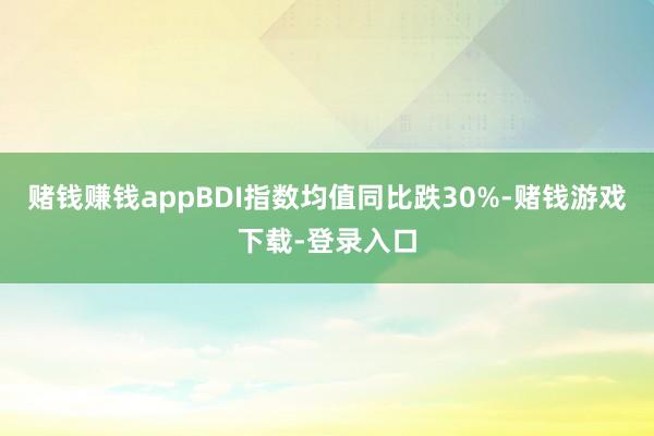 赌钱赚钱appBDI指数均值同比跌30%-赌钱游戏下载-登录入口