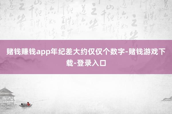 赌钱赚钱app年纪差大约仅仅个数字-赌钱游戏下载-登录入口