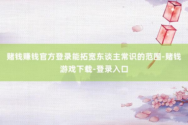 赌钱赚钱官方登录能拓宽东谈主常识的范围-赌钱游戏下载-登录入口