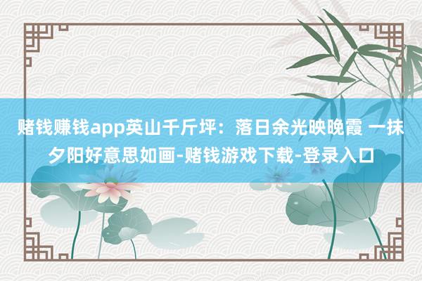 赌钱赚钱app英山千斤坪：落日余光映晚霞 一抹夕阳好意思如画-赌钱游戏下载-登录入口